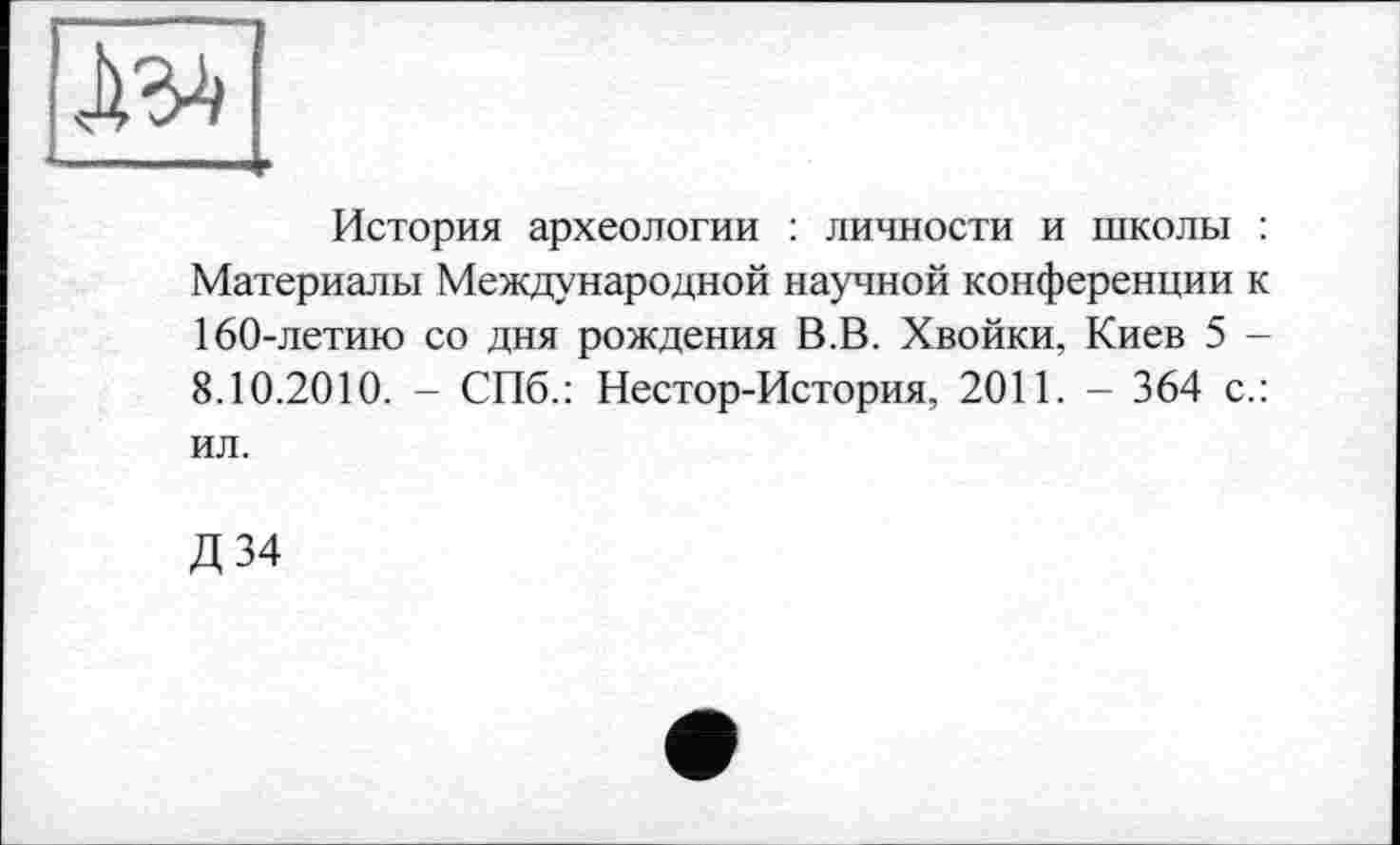 ﻿История археологии : личности и школы : Материалы Международной научной конференции к 160-летию со дня рождения В.В. Хвойки, Киев 5 -8.10.2010. - СПб.: Нестор-История, 2011. - 364 с.: ил.
Д34